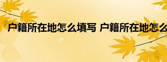 户籍所在地怎么填写 户籍所在地怎么填写 