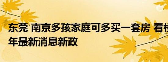 东莞 南京多孩家庭可多买一套房 看楼市2022年最新消息新政