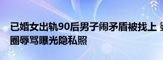 已婚女出轨90后男子闹矛盾被找上 婆家送花圈辱骂曝光隐私照