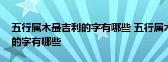 五行属木最吉利的字有哪些 五行属木最吉利的字有哪些 