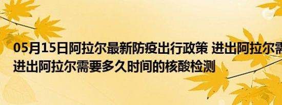 05月15日阿拉尔最新防疫出行政策 进出阿拉尔需要隔离吗 进出阿拉尔需要多久时间的核酸检测