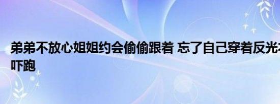 弟弟不放心姐姐约会偷偷跟着 忘了自己穿着反光衣男友直接吓跑