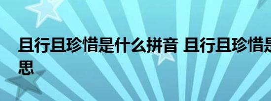 且行且珍惜是什么拼音 且行且珍惜是什么意思 