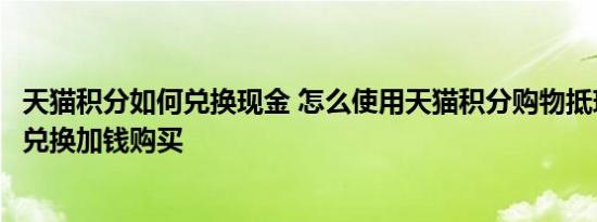 天猫积分如何兑换现金 怎么使用天猫积分购物抵现金、积分兑换加钱购买 