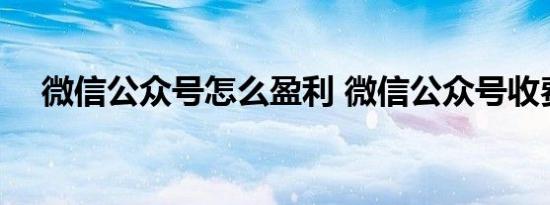 微信公众号怎么盈利 微信公众号收费么 