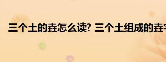 三个土的垚怎么读? 三个土组成的垚字怎么念 