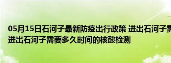 05月15日石河子最新防疫出行政策 进出石河子需要隔离吗 进出石河子需要多久时间的核酸检测