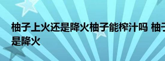 柚子上火还是降火柚子能榨汁吗 柚子上火还是降火 