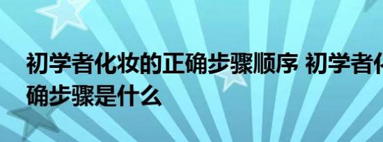 初学者化妆的正确步骤顺序 初学者化妆的正确步骤是什么 