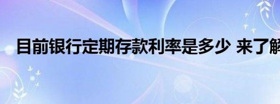 目前银行定期存款利率是多少 来了解一下