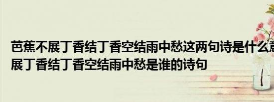 芭蕉不展丁香结丁香空结雨中愁这两句诗是什么意思 芭蕉不展丁香结丁香空结雨中愁是谁的诗句 