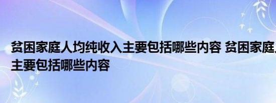 贫困家庭人均纯收入主要包括哪些内容 贫困家庭人均纯收入主要包括哪些内容 