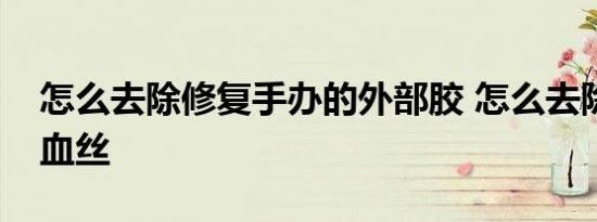 怎么去除修复手办的外部胶 怎么去除修复红血丝 