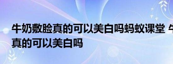 牛奶敷脸真的可以美白吗蚂蚁课堂 牛奶敷脸真的可以美白吗 