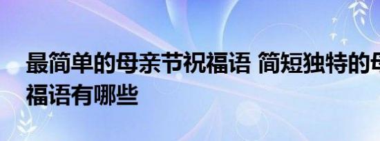 最简单的母亲节祝福语 简短独特的母亲节祝福语有哪些 