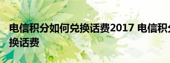 电信积分如何兑换话费2017 电信积分如何兑换话费 