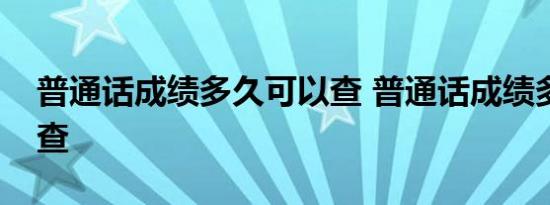 普通话成绩多久可以查 普通话成绩多久可以查 