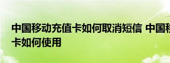 中国移动充值卡如何取消短信 中国移动充值卡如何使用 