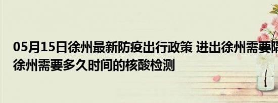 05月15日徐州最新防疫出行政策 进出徐州需要隔离吗 进出徐州需要多久时间的核酸检测