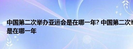 中国第二次举办亚运会是在哪一年? 中国第二次举办亚运会是在哪一年 