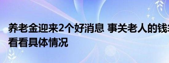 养老金迎来2个好消息 事关老人的钱袋子一起看看具体情况