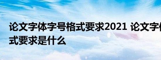 论文字体字号格式要求2021 论文字体字号格式要求是什么 