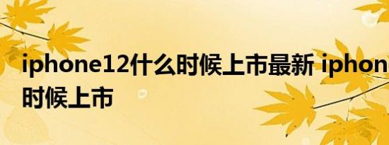 iphone12什么时候上市最新 iphone12什么时候上市 