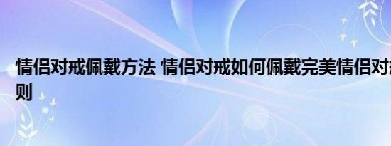 情侣对戒佩戴方法 情侣对戒如何佩戴完美情侣对戒的佩戴法则 