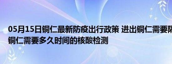 05月15日铜仁最新防疫出行政策 进出铜仁需要隔离吗 进出铜仁需要多久时间的核酸检测