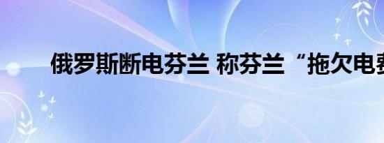 俄罗斯断电芬兰 称芬兰“拖欠电费”