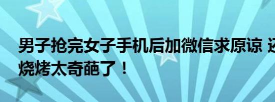 男子抢完女子手机后加微信求原谅 还要请吃烧烤太奇葩了！