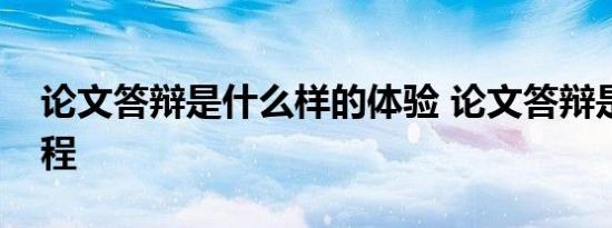 论文答辩是什么样的体验 论文答辩是什么流程 