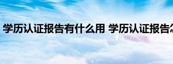 学历认证报告有什么用 学历认证报告怎么弄 