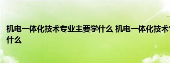 机电一体化技术专业主要学什么 机电一体化技术专业主要学什么 