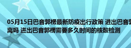 05月15日巴音郭楞最新防疫出行政策 进出巴音郭楞需要隔离吗 进出巴音郭楞需要多久时间的核酸检测