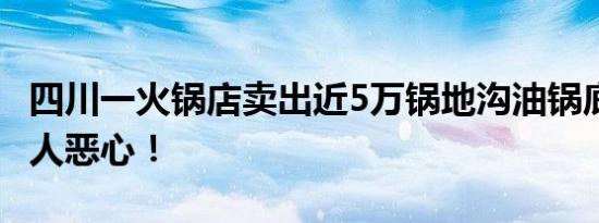 四川一火锅店卖出近5万锅地沟油锅底 画面让人恶心！