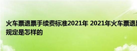 火车票退票手续费标准2021年 2021年火车票退票手续费新规定是怎样的 