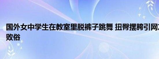 国外女中学生在教室里脱裤子跳舞 扭臀摆胯引网友怒斥伤风败俗