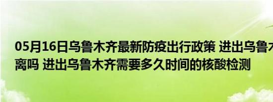 05月16日乌鲁木齐最新防疫出行政策 进出乌鲁木齐需要隔离吗 进出乌鲁木齐需要多久时间的核酸检测