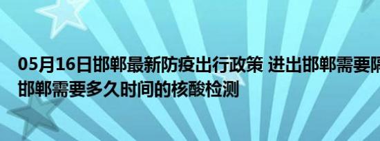 05月16日邯郸最新防疫出行政策 进出邯郸需要隔离吗 进出邯郸需要多久时间的核酸检测