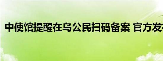 中使馆提醒在乌公民扫码备案 官方发布通知