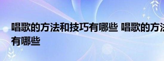 唱歌的方法和技巧有哪些 唱歌的方法和技巧有哪些 