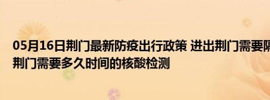 05月16日荆门最新防疫出行政策 进出荆门需要隔离吗 进出荆门需要多久时间的核酸检测