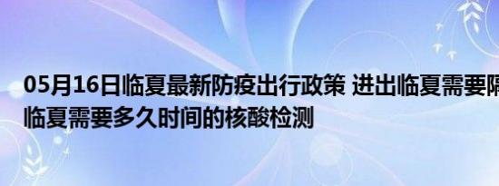 05月16日临夏最新防疫出行政策 进出临夏需要隔离吗 进出临夏需要多久时间的核酸检测