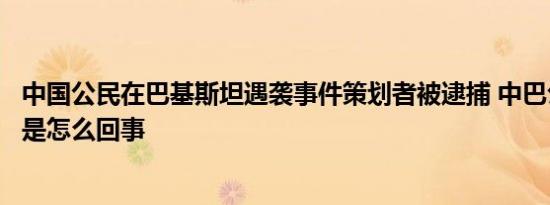 中国公民在巴基斯坦遇袭事件策划者被逮捕 中巴公民恐袭案是怎么回事