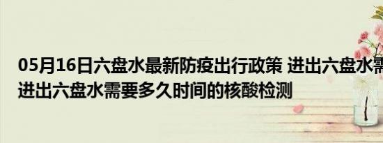 05月16日六盘水最新防疫出行政策 进出六盘水需要隔离吗 进出六盘水需要多久时间的核酸检测