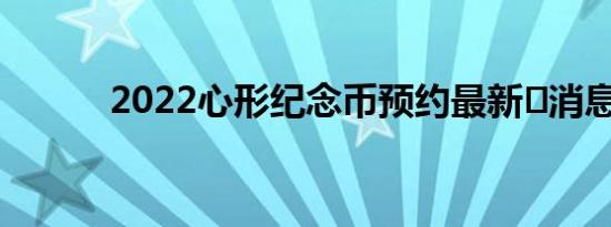 2022心形纪念币预约最新​消息