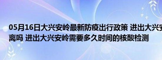 05月16日大兴安岭最新防疫出行政策 进出大兴安岭需要隔离吗 进出大兴安岭需要多久时间的核酸检测