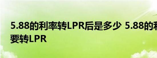 5.88的利率转LPR后是多少 5.88的利率要不要转LPR