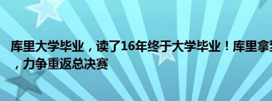 库里大学毕业，读了16年终于大学毕业！库里拿到本科文凭，力争重返总决赛